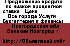 Предложение кредита по низкой процентной ставке › Цена ­ 10 000 000 - Все города Услуги » Бухгалтерия и финансы   . Новгородская обл.,Великий Новгород г.